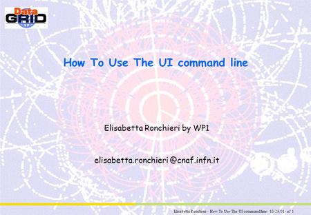 Elisabetta Ronchieri - How To Use The UI command line - 10/29/01 - n° 1 How To Use The UI command line Elisabetta Ronchieri by WP1 elisabetta.ronchieri.