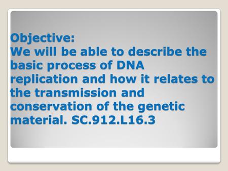 Objective: We will be able to describe the basic process of DNA replication and how it relates to the transmission and conservation of the genetic material.