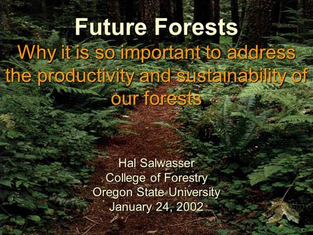 1 Future Forests Why it is so important to address the productivity and sustainability of our forests Hal Salwasser College of Forestry Oregon State University.