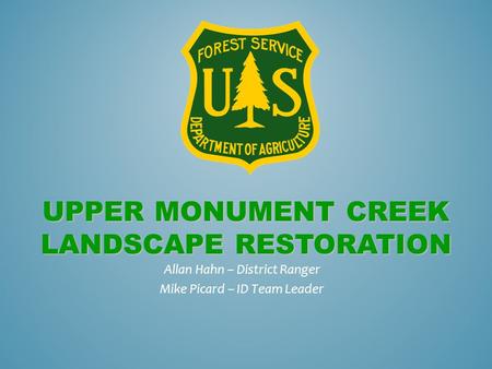 UPPER MONUMENT CREEK LANDSCAPE RESTORATION Allan Hahn – District Ranger Mike Picard – ID Team Leader.