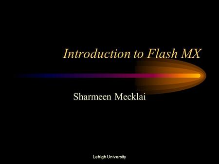 Lehigh University Introduction to Flash MX Sharmeen Mecklai.