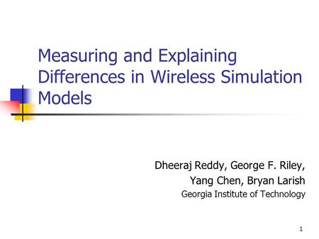 1 Measuring and Explaining Differences in Wireless Simulation Models Dheeraj Reddy, George F. Riley, Yang Chen, Bryan Larish Georgia Institute of Technology.