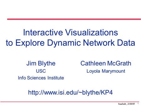 1 Sunbelt, 2/18/05 Interactive Visualizations to Explore Dynamic Network Data Jim Blythe USC Info Sciences Institute Cathleen McGrath Loyola Marymount.