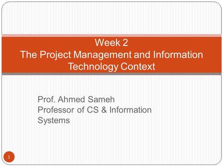 Prof. Ahmed Sameh Professor of CS & Information Systems 1 Week 2 The Project Management and Information Technology Context.