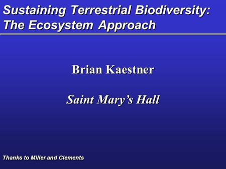 Sustaining Terrestrial Biodiversity: The Ecosystem Approach Brian Kaestner Saint Mary’s Hall Brian Kaestner Saint Mary’s Hall Thanks to Miller and Clements.