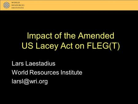 Impact of the Amended US Lacey Act on FLEG(T) Lars Laestadius World Resources Institute