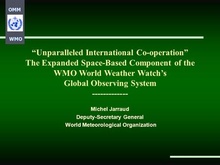 OMM WMO “Unparalleled International Co-operation” The Expanded Space-Based Component of the WMO World Weather Watch’s Global Observing System -------------