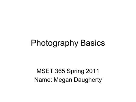 Photography Basics MSET 365 Spring 2011 Name: Megan Daugherty.