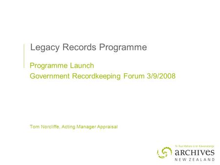 Legacy Records Programme Programme Launch Government Recordkeeping Forum 3/9/2008 Tom Norcliffe, Acting Manager Appraisal.