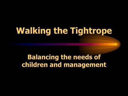 Walking the Tightrope Balancing the needs of children and management.
