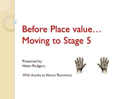 Before Place value… Moving to Stage 5 Presented by Helen Rodgers. With thanks to Honor Ronowicz.