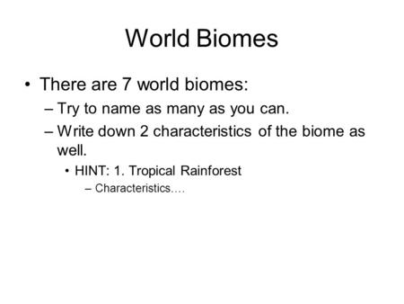 World Biomes There are 7 world biomes: –Try to name as many as you can. –Write down 2 characteristics of the biome as well. HINT: 1. Tropical Rainforest.