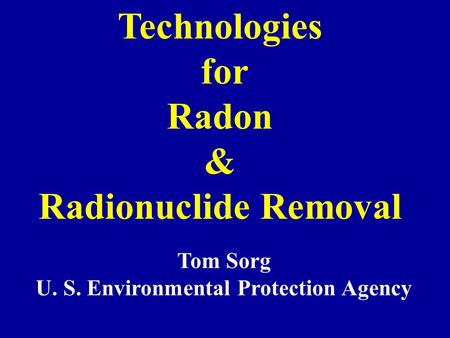 Technologies for Radon & Radionuclide Removal Tom Sorg U. S. Environmental Protection Agency.