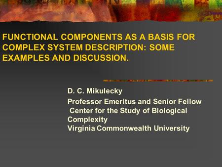FUNCTIONAL COMPONENTS AS A BASIS FOR COMPLEX SYSTEM DESCRIPTION: SOME EXAMPLES AND DISCUSSION. D. C. Mikulecky Professor Emeritus and Senior Fellow  Center.