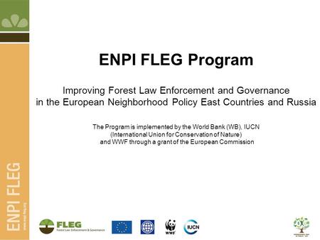 ENPI FLEG Program Improving Forest Law Enforcement and Governance in the European Neighborhood Policy East Countries and Russia The Program is implemented.