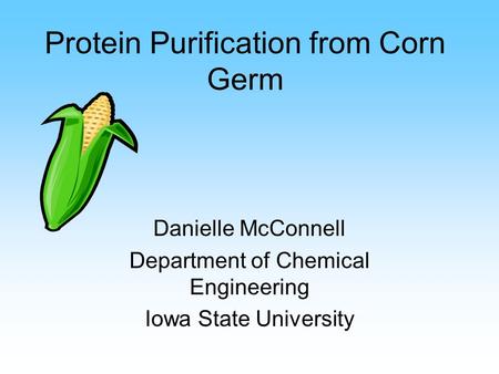 Protein Purification from Corn Germ Danielle McConnell Department of Chemical Engineering Iowa State University.