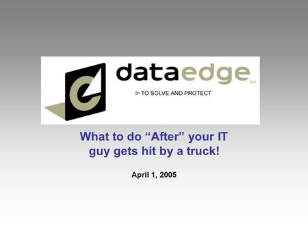 What to do “After” your IT guy gets hit by a truck! April 1, 2005.