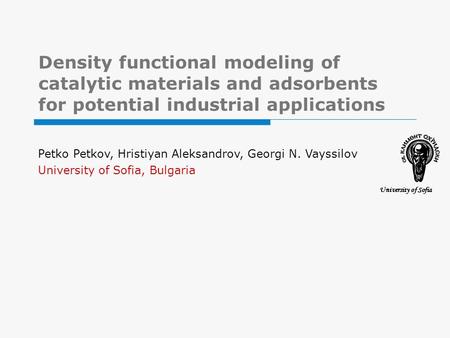 Density functional modeling of catalytic materials and adsorbents for potential industrial applications University of Sofia Petko Petkov, Hristiyan Aleksandrov,