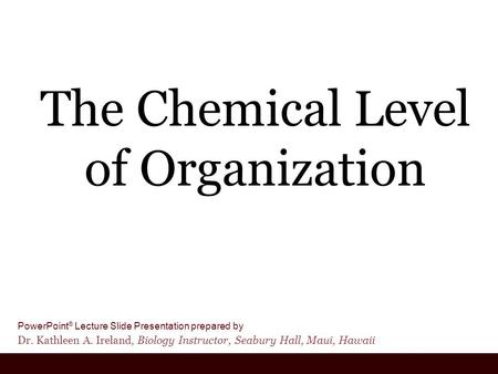 PowerPoint ® Lecture Slide Presentation prepared by Dr. Kathleen A. Ireland, Biology Instructor, Seabury Hall, Maui, Hawaii The Chemical Level of Organization.