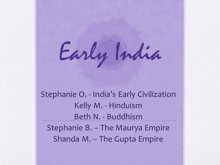Early India Stephanie O. - India’s Early Civilization Kelly M. - Hinduism Beth N. - Buddhism Stephanie B. – The Maurya Empire Shanda M. – The Gupta Empire.