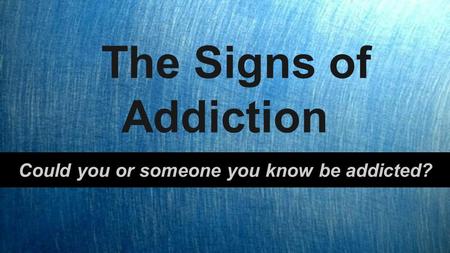 The Signs of Addiction Could you or someone you know be addicted?
