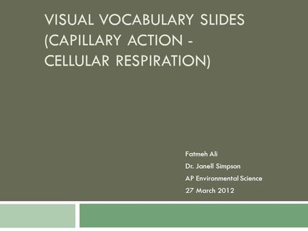 VISUAL VOCABULARY SLIDES (CAPILLARY ACTION - CELLULAR RESPIRATION) Fatmeh Ali Dr. Janell Simpson AP Environmental Science 27 March 2012.