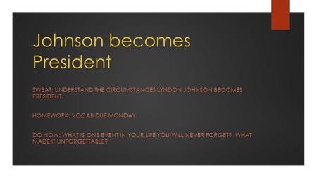 Johnson becomes President SWBAT: UNDERSTAND THE CIRCUMSTANCES LYNDON JOHNSON BECOMES PRESIDENT. HOMEWORK: VOCAB DUE MONDAY. DO NOW: WHAT IS ONE EVENT IN.