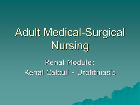 Adult Medical-Surgical Nursing Renal Module: Renal Calculi - Urolithiasis.