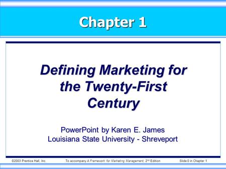 ©2003 Prentice Hall, Inc.To accompany A Framework for Marketing Management, 2 nd Edition Slide 0 in Chapter 1 Chapter 1 Defining Marketing for the Twenty-First.