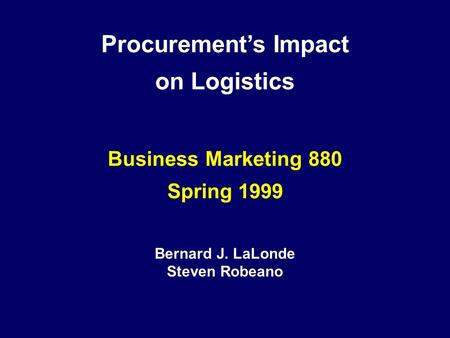 Procurement’s Impact on Logistics Business Marketing 880 Spring 1999 Bernard J. LaLonde Steven Robeano.
