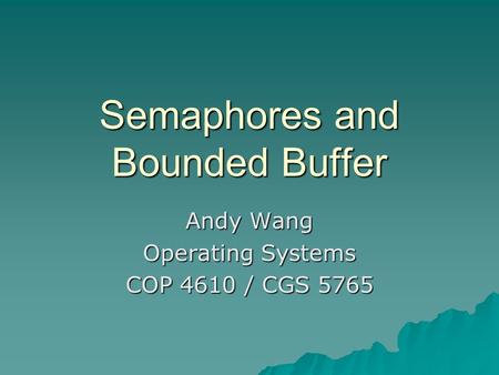 Semaphores and Bounded Buffer Andy Wang Operating Systems COP 4610 / CGS 5765.