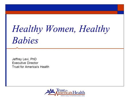 Healthy Women, Healthy Babies Jeffrey Levi, PhD Executive Director Trust for America’s Health.