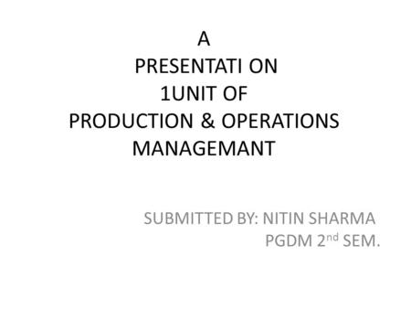 A PRESENTATI ON 1UNIT OF PRODUCTION & OPERATIONS MANAGEMANT