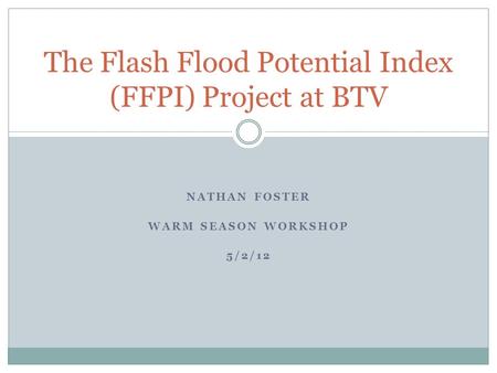 NATHAN FOSTER WARM SEASON WORKSHOP 5/2/12 The Flash Flood Potential Index (FFPI) Project at BTV.
