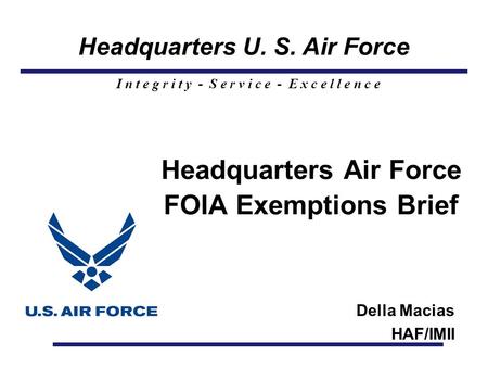 Headquarters U. S. Air Force I n t e g r i t y - S e r v i c e - E x c e l l e n c e Headquarters Air Force FOIA Exemptions Brief Della Macias HAF/IMII.