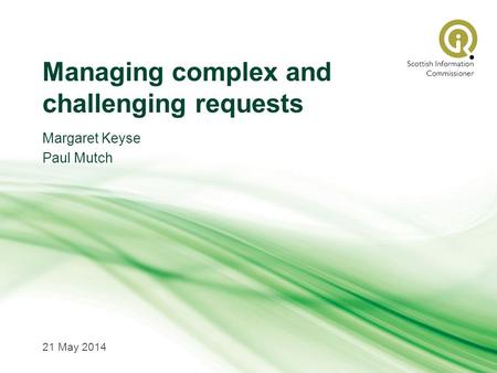 Managing complex and challenging requests Margaret Keyse Paul Mutch 21 May 2014.