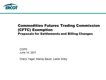 Commodities Futures Trading Commission (CFTC) Exemption Proposals for Settlements and Billing Changes COPS June 14, 2011 Cheryl Yager, Mandy Bauld, Leslie.