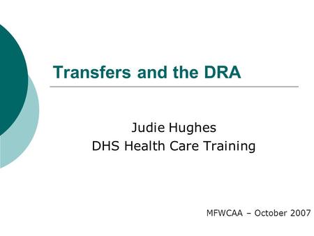 Transfers and the DRA Judie Hughes DHS Health Care Training MFWCAA – October 2007.