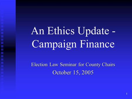1 An Ethics Update - Campaign Finance Election Law Seminar for County Chairs October 15, 2005.