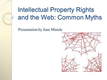 Intellectual Property Rights and the Web: Common Myths Presentation by Jean Mistele.