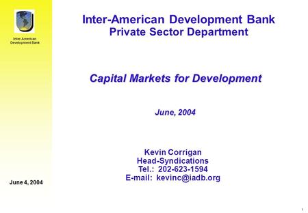 Inter-American Development Bank June 4, 2004 1 Inter-American Development Bank Private Sector Department Kevin Corrigan Head-Syndications Tel.: 202-623-1594.