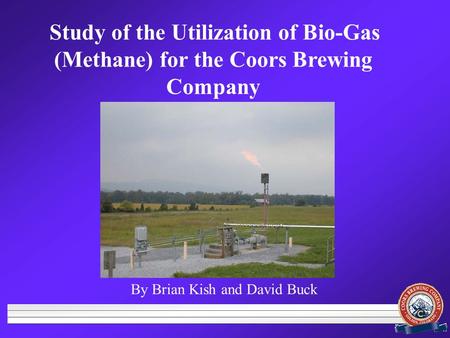By Brian Kish and David Buck Study of the Utilization of Bio-Gas (Methane) for the Coors Brewing Company.