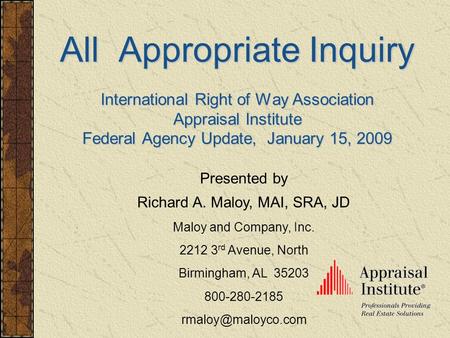 All Appropriate Inquiry International Right of Way Association Appraisal Institute Federal Agency Update, January 15, 2009 Presented by Richard A. Maloy,