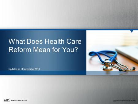 2010 American Institute of CPAs What Does Health Care Reform Mean for You? Updated as of November 2010.