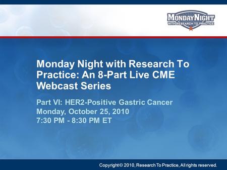 Copyright © 2010, Research To Practice, All rights reserved. Part VI: HER2-Positive Gastric Cancer Monday, October 25, 2010 7:30 PM - 8:30 PM ET Monday.