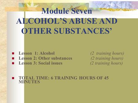 Module Seven ALCOHOL’S ABUSE AND OTHER SUBSTANCES’ Lesson 1: Alcohol (2 training hours) Lesson 2: Other substances (2 training hours) Lesson 3: Social.