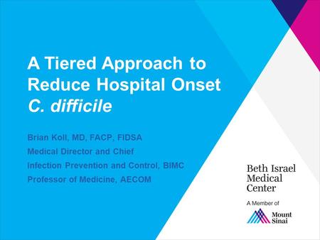 A Tiered Approach to Reduce Hospital Onset C. difficile Brian Koll, MD, FACP, FIDSA Medical Director and Chief Infection Prevention and Control, BIMC.