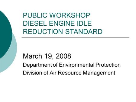 PUBLIC WORKSHOP DIESEL ENGINE IDLE REDUCTION STANDARD March 19, 2008 Department of Environmental Protection Division of Air Resource Management.