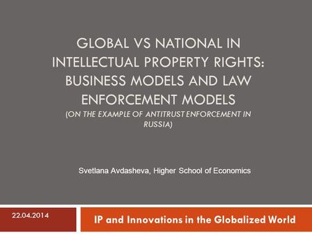 GLOBAL VS NATIONAL IN INTELLECTUAL PROPERTY RIGHTS: BUSINESS MODELS AND LAW ENFORCEMENT MODELS (ON THE EXAMPLE OF ANTITRUST ENFORCEMENT IN RUSSIA) IP and.