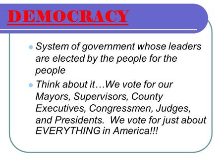 DEMOCRACY System of government whose leaders are elected by the people for the people Think about it…We vote for our Mayors, Supervisors, County Executives,
